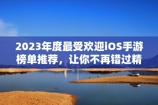 2023年度最受欢迎iOS手游榜单推荐，让你不再错过精彩游戏