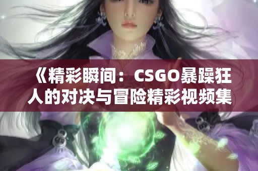 《精彩瞬间：CSGO暴躁狂人的对决与冒险精彩视频集》