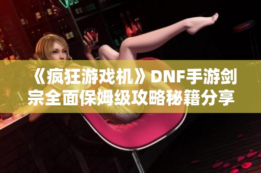 《疯狂游戏机》DNF手游剑宗全面保姆级攻略秘籍分享