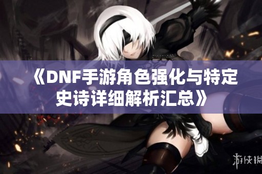 《DNF手游角色强化与特定史诗详细解析汇总》