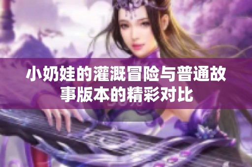 小奶娃的灌溉冒险与普通故事版本的精彩对比