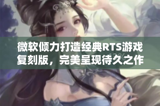 微软倾力打造经典RTS游戏复刻版，完美呈现待久之作