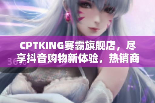 CPTKING赛霸旗舰店，尽享抖音购物新体验，热销商品等你来选！