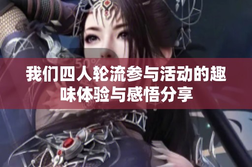 我们四人轮流参与活动的趣味体验与感悟分享