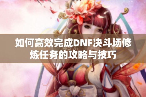 如何高效完成DNF决斗场修炼任务的攻略与技巧