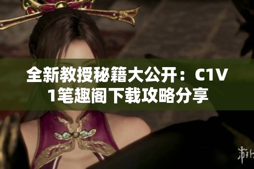 全新教授秘籍大公开：C1V1笔趣阁下载攻略分享