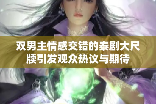 双男主情感交错的泰剧大尺牍引发观众热议与期待