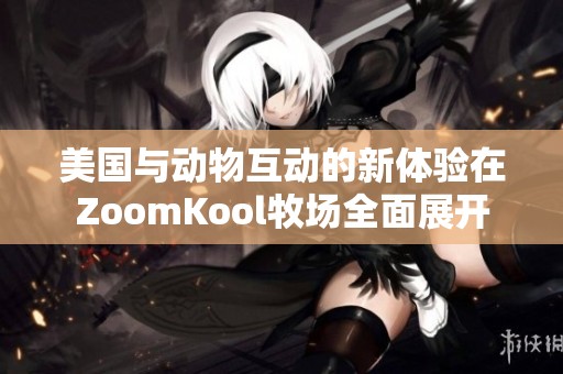 美国与动物互动的新体验在ZoomKool牧场全面展开