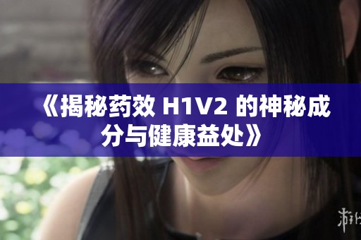 《揭秘药效 H1V2 的神秘成分与健康益处》