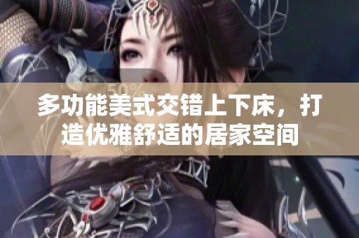 多功能美式交错上下床，打造优雅舒适的居家空间