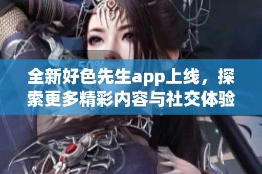 全新好色先生app上线，探索更多精彩内容与社交体验