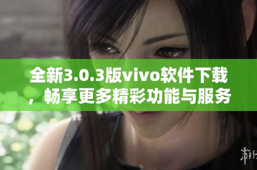 全新3.0.3版vivo软件下载，畅享更多精彩功能与服务