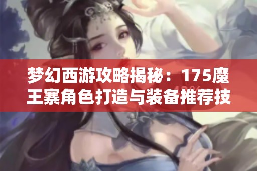 梦幻西游攻略揭秘：175魔王寨角色打造与装备推荐技巧