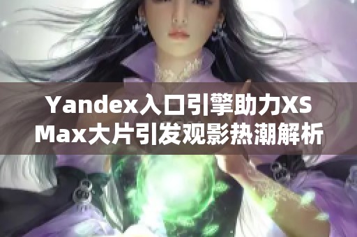 Yandex入口引擎助力XSMax大片引发观影热潮解析