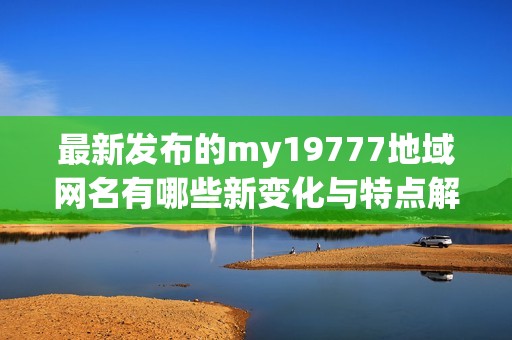 最新发布的my19777地域网名有哪些新变化与特点解析