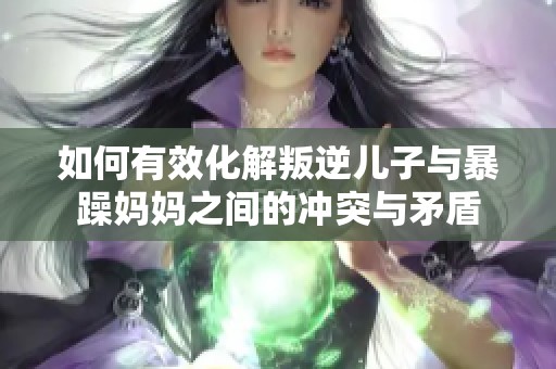 如何有效化解叛逆儿子与暴躁妈妈之间的冲突与矛盾