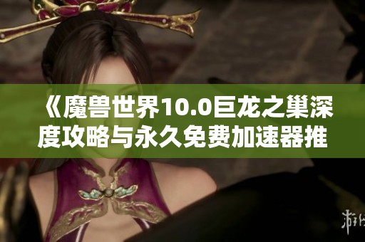 《魔兽世界10.0巨龙之巢深度攻略与永久免费加速器推荐》