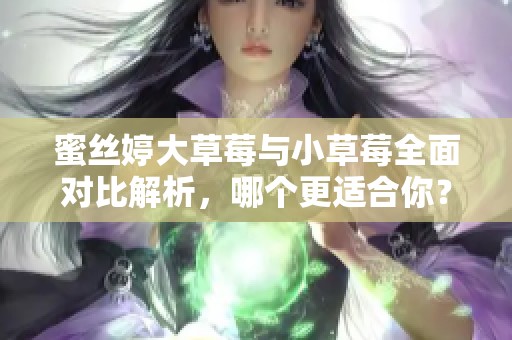 蜜丝婷大草莓与小草莓全面对比解析，哪个更适合你？