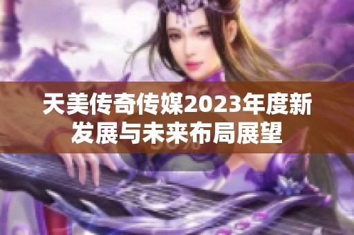 天美传奇传媒2023年度新发展与未来布局展望