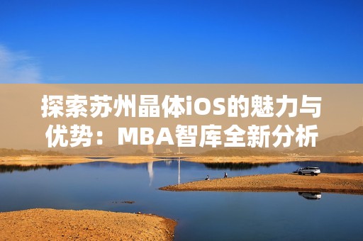 探索苏州晶体iOS的魅力与优势：MBA智库全新分析解读