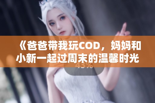 《爸爸带我玩COD，妈妈和小新一起过周末的温馨时光》