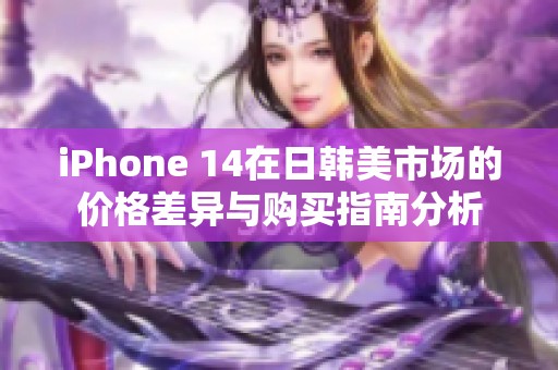 iPhone 14在日韩美市场的价格差异与购买指南分析