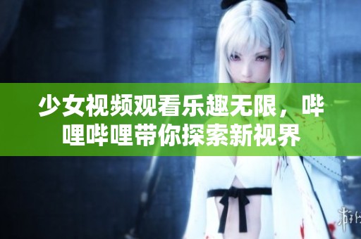 少女视频观看乐趣无限，哔哩哔哩带你探索新视界