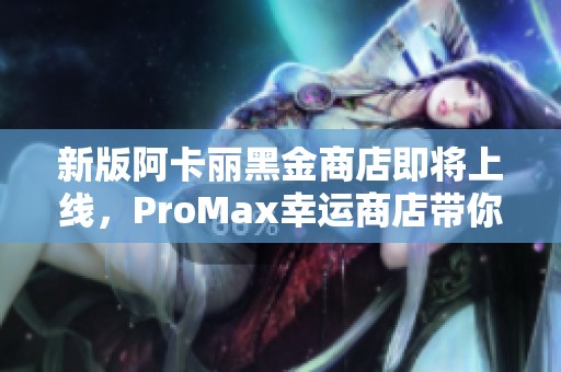 新版阿卡丽黑金商店即将上线，ProMax幸运商店带你嗨翻天！