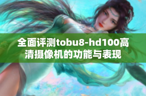 全面评测tobu8-hd100高清摄像机的功能与表现