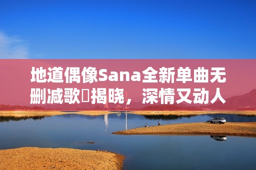 地道偶像Sana全新单曲无删减歌詞揭晓，深情又动人