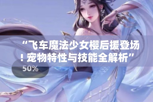 “飞车魔法少女樱后援登场! 宠物特性与技能全解析”