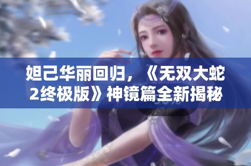 妲己华丽回归，《无双大蛇2终极版》神镜篇全新揭秘