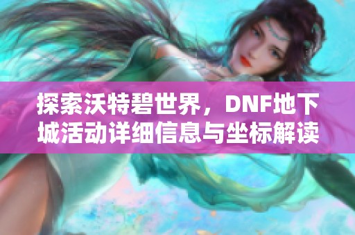 探索沃特碧世界，DNF地下城活动详细信息与坐标解读