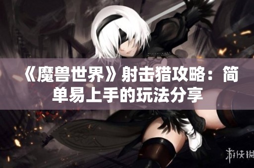 《魔兽世界》射击猎攻略：简单易上手的玩法分享