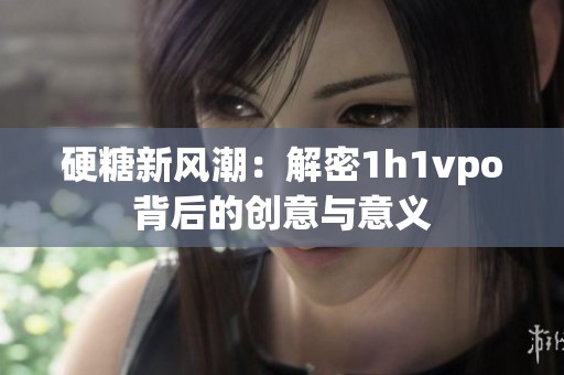 硬糖新风潮：解密1h1vpo背后的创意与意义