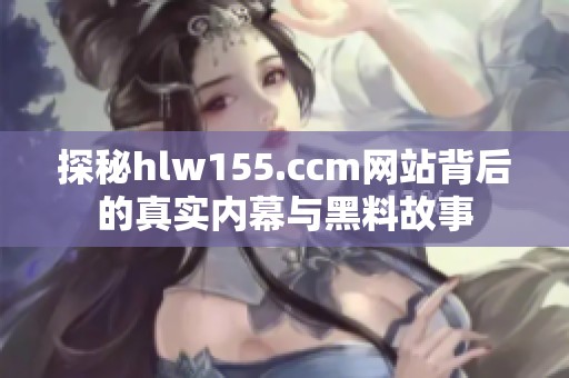 探秘hlw155.ccm网站背后的真实内幕与黑料故事