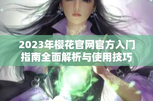 2023年樱花官网官方入门指南全面解析与使用技巧