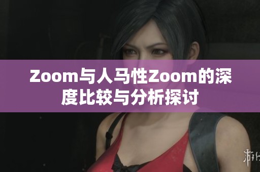 Zoom与人马性Zoom的深度比较与分析探讨