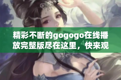 精彩不断的gogogo在线播放完整版尽在这里，快来观看吧！