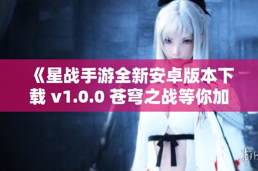 《星战手游全新安卓版本下载 v1.0.0 苍穹之战等你加入》