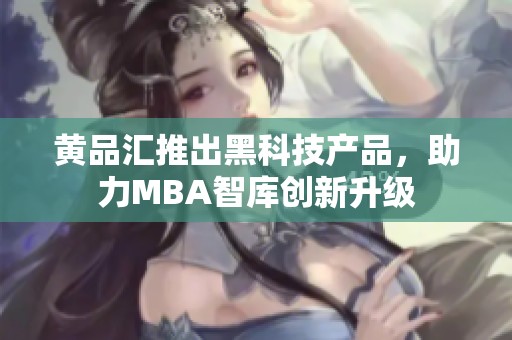 黄品汇推出黑科技产品，助力MBA智库创新升级