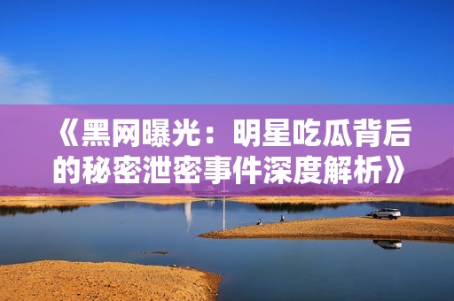 《黑网曝光：明星吃瓜背后的秘密泄密事件深度解析》