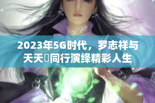 2023年5G时代，罗志祥与天天奭同行演绎精彩人生