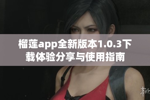 榴莲app全新版本1.0.3下载体验分享与使用指南