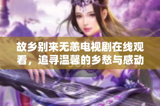 故乡别来无恙电视剧在线观看，追寻温馨的乡愁与感动