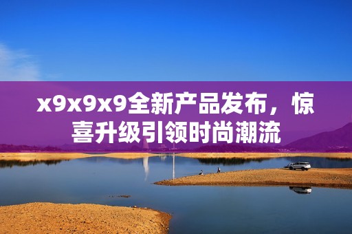 x9x9x9全新产品发布，惊喜升级引领时尚潮流