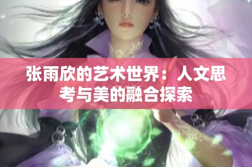 张雨欣的艺术世界：人文思考与美的融合探索