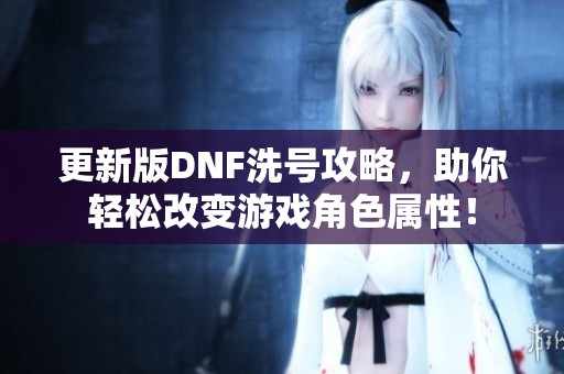 更新版DNF洗号攻略，助你轻松改变游戏角色属性！