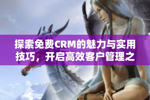 探索免费CRM的魅力与实用技巧，开启高效客户管理之旅