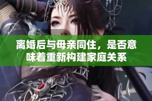 离婚后与母亲同住，是否意味着重新构建家庭关系